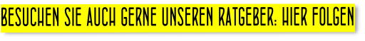 BESUCHEN SIE AUCH GERNE UNSEREN RATGEBER: HIER FOLGEN